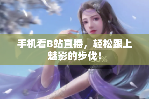 手机看B站直播，轻松跟上魅影的步伐！