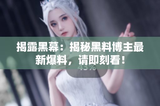 揭露黑幕：揭秘黑料博主最新爆料，请即刻看！