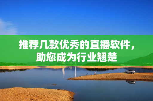 推荐几款优秀的直播软件，助您成为行业翘楚
