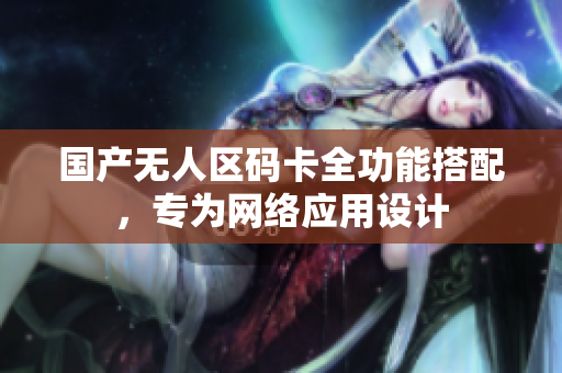 国产无人区码卡全功能搭配，专为网络应用设计