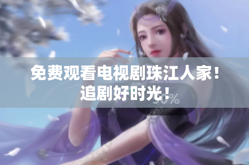 免费观看电视剧珠江人家！追剧好时光！