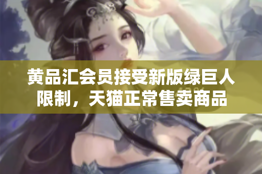 黄品汇会员接受新版绿巨人限制，天猫正常售卖商品