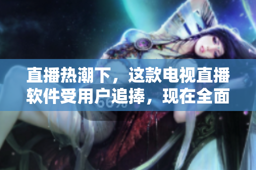 直播热潮下，这款电视直播软件受用户追捧，现在全面升级！