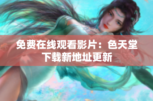 免费在线观看影片：色天堂下载新地址更新