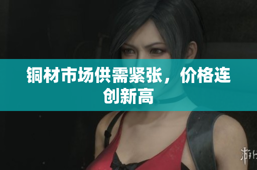 铜材市场供需紧张，价格连创新高