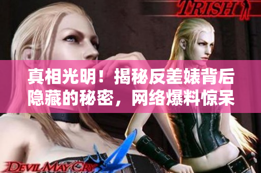 真相光明！揭秘反差婊背后隐藏的秘密，网络爆料惊呆众人！