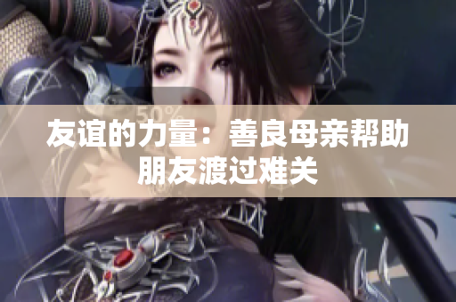 友谊的力量：善良母亲帮助朋友渡过难关