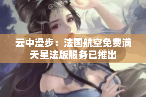 云中漫步：法国航空免费满天星法版服务已推出