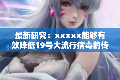 最新研究：xxxxx能够有效降低19号大流行病毒的传播风险