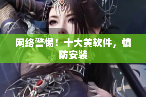 网络警惕！十大黄软件，慎防安装