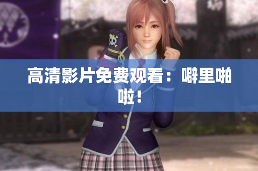 高清影片免费观看：噼里啪啦！