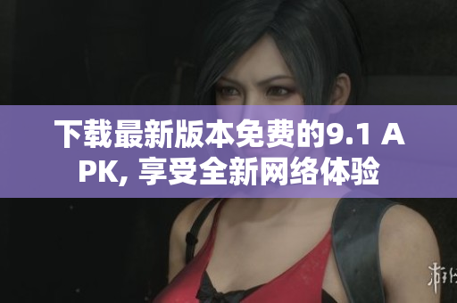 下载最新版本免费的9.1 APK, 享受全新网络体验