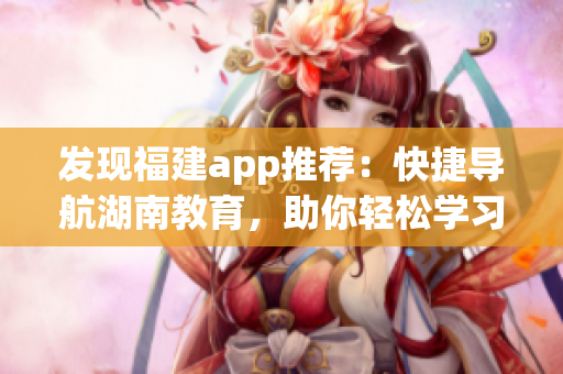 发现福建app推荐：快捷导航湖南教育，助你轻松学习