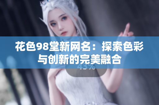花色98堂新网名：探索色彩与创新的完美融合