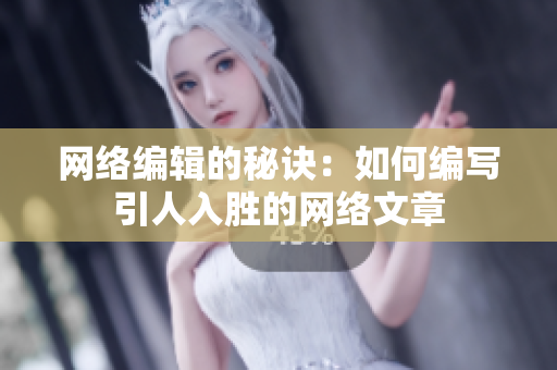 网络编辑的秘诀：如何编写引人入胜的网络文章