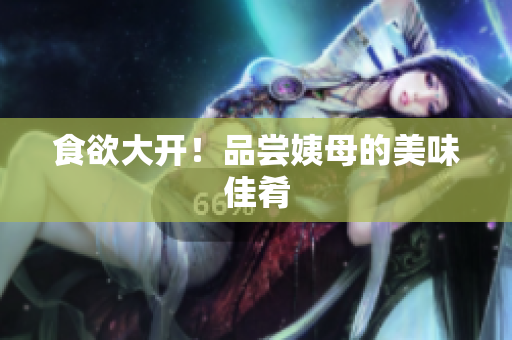 食欲大开！品尝姨母的美味佳肴