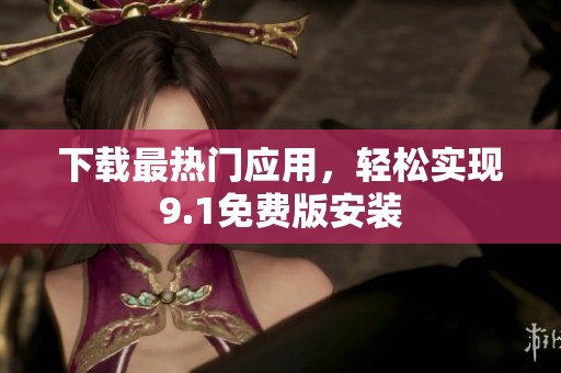 下载最热门应用，轻松实现9.1免费版安装