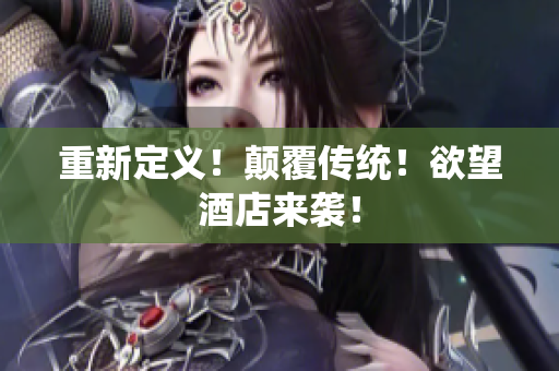 重新定义！颠覆传统！欲望酒店来袭！