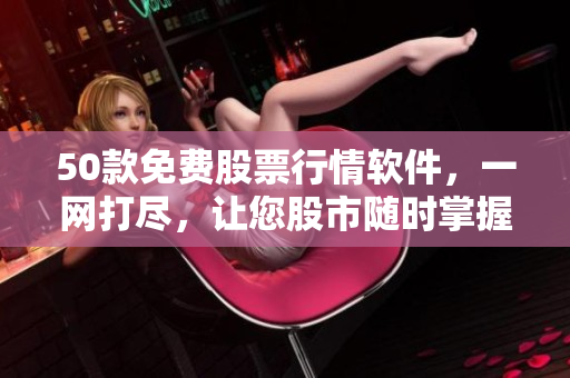 50款免费股票行情软件，一网打尽，让您股市随时掌握！
