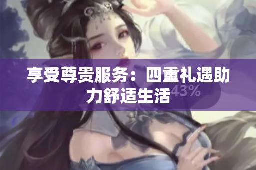 享受尊贵服务：四重礼遇助力舒适生活