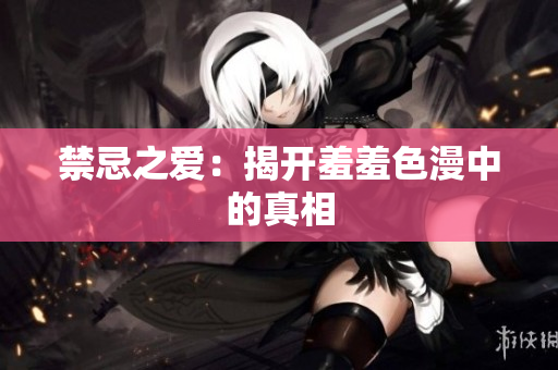 禁忌之爱：揭开羞羞色漫中的真相