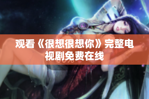 观看《很想很想你》完整电视剧免费在线