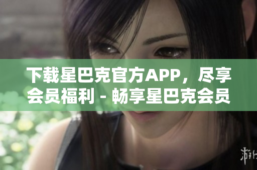 下载星巴克官方APP，尽享会员福利 - 畅享星巴克会员特权，下载APP即可