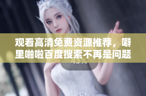 观看高清免费资源推荐，噼里啪啦百度搜索不再是问题！