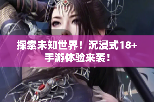 探索未知世界！沉浸式18+手游体验来袭！