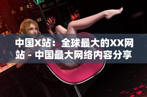 中国X站：全球最大的XX网站 - 中国最大网络内容分享平台