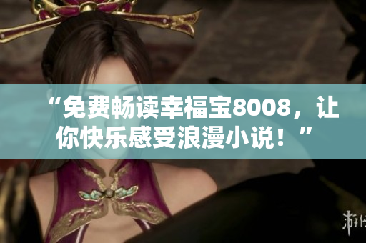 “免费畅读幸福宝8008，让你快乐感受浪漫小说！”