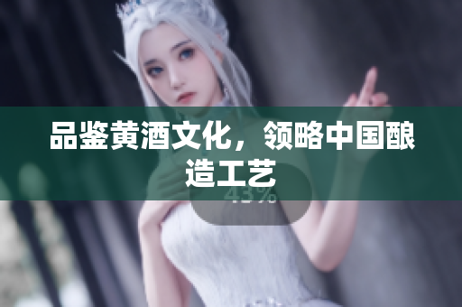 品鉴黄酒文化，领略中国酿造工艺