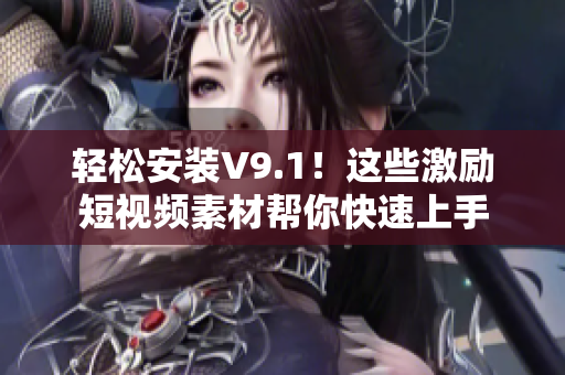 轻松安装V9.1！这些激励短视频素材帮你快速上手