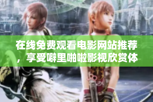 在线免费观看电影网站推荐，享受噼里啪啦影视欣赏体验