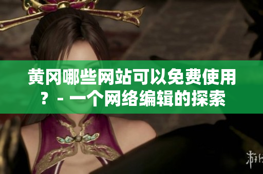 黄冈哪些网站可以免费使用？- 一个网络编辑的探索