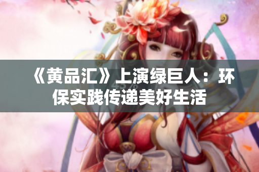 《黄品汇》上演绿巨人：环保实践传递美好生活