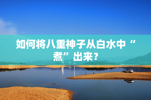 如何将八重神子从白水中“煮”出来？