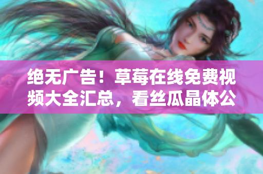 绝无广告！草莓在线免费视频大全汇总，看丝瓜晶体公司藏族影视随心畅享