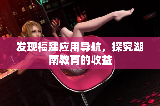 发现福建应用导航，探究湖南教育的收益