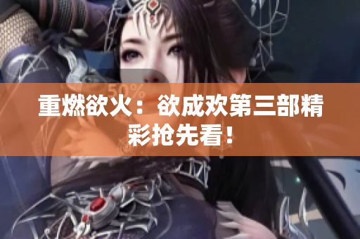 重燃欲火：欲成欢第三部精彩抢先看！
