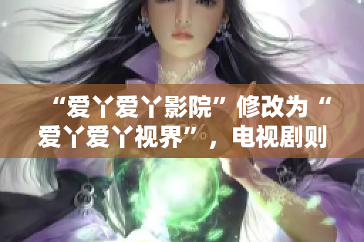 “爱丫爱丫影院”修改为“爱丫爱丫视界”，电视剧则为“电视剧圈粉神器”