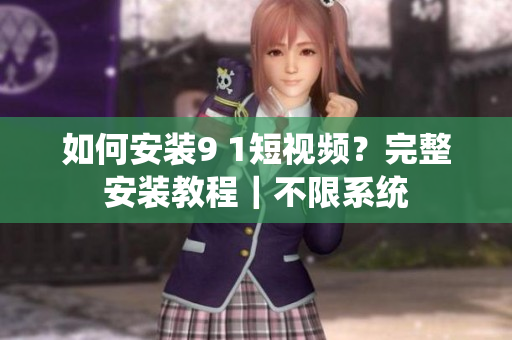 如何安装9 1短视频？完整安装教程｜不限系统