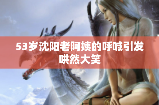 53岁沈阳老阿姨的呼喊引发哄然大笑