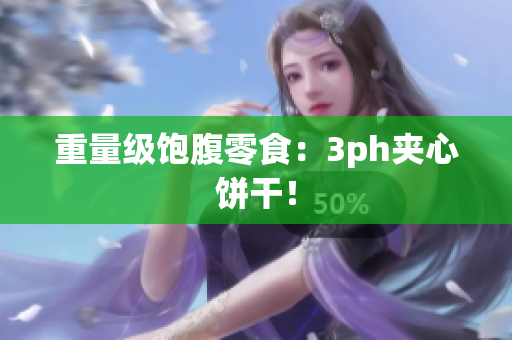 重量级饱腹零食：3ph夹心饼干！