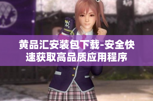 黄品汇安装包下载-安全快速获取高品质应用程序