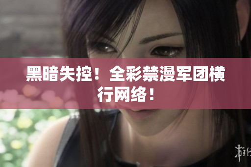 黑暗失控！全彩禁漫军团横行网络！