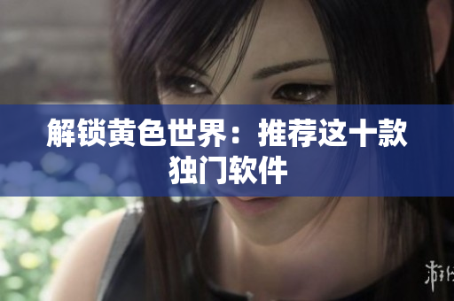 解锁黄色世界：推荐这十款独门软件