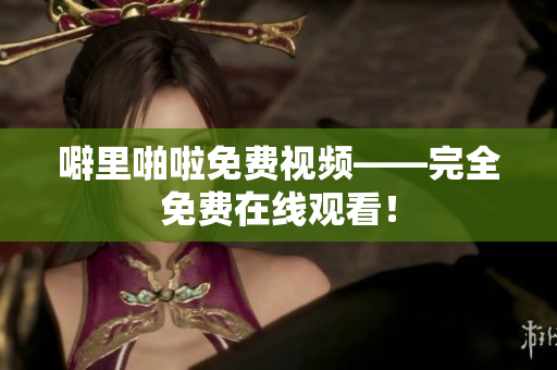 噼里啪啦免费视频——完全免费在线观看！