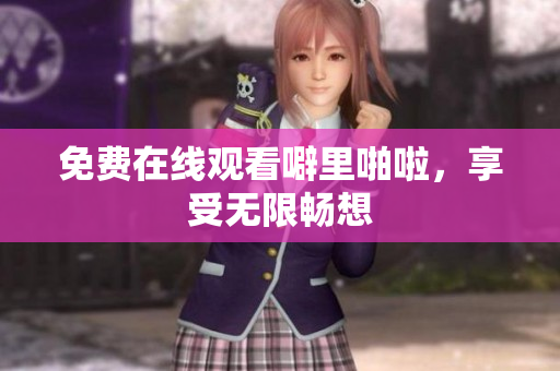 免费在线观看噼里啪啦，享受无限畅想