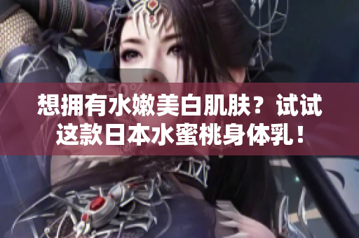 想拥有水嫩美白肌肤？试试这款日本水蜜桃身体乳！